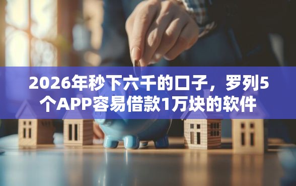 2026年秒下六千的口子，罗列5个APP容易借款1万块的软件