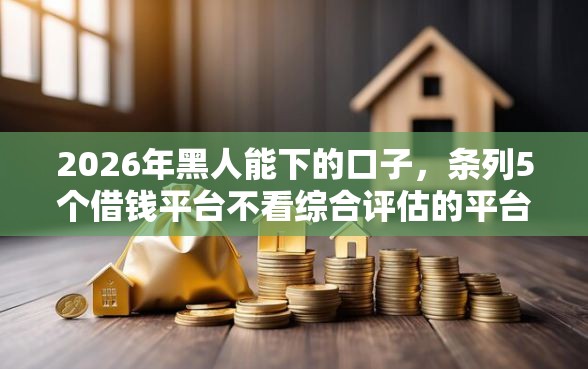 2026年黑人能下的口子，条列5个借钱平台不看综合评估的平台