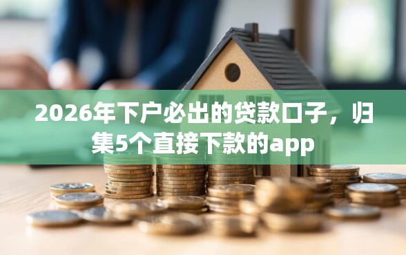 2026年下户必出的贷款口子，归集5个直接下款的app