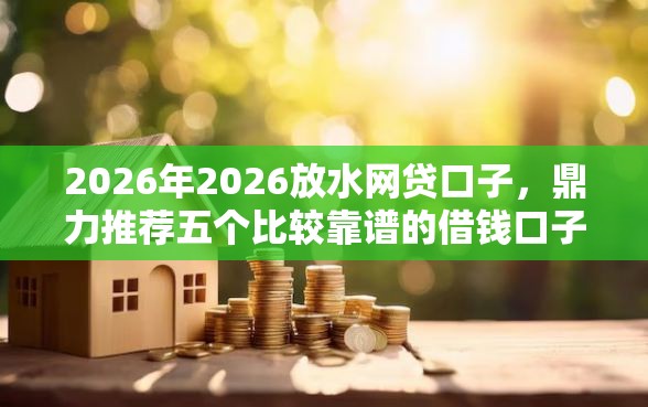 2026年2026放水网贷口子，鼎力推荐五个比较靠谱的借钱口子