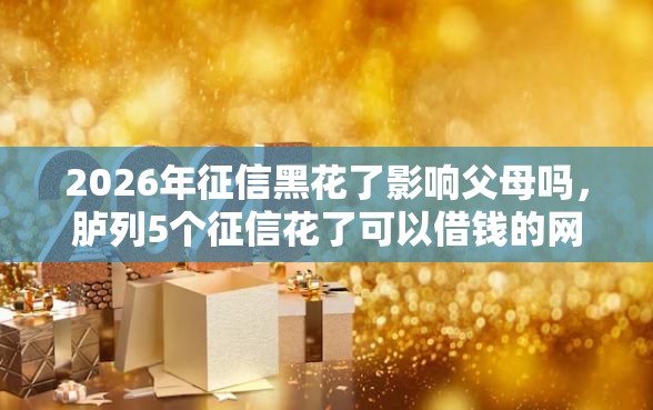 2026年征信黑花了影响父母吗，胪列5个征信花了可以借钱的网贷软件