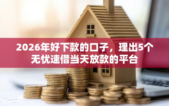 2026年好下款的口子，理出5个无忧速借当天放款的平台