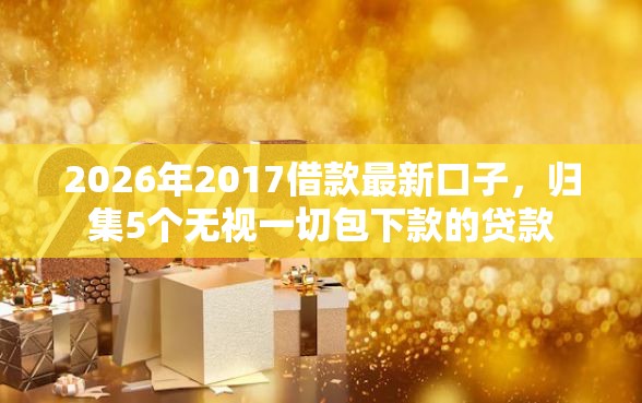 2026年2017借款最新口子，归集5个无视一切包下款的贷款