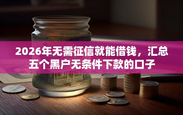 2026年无需征信就能借钱，汇总五个黑户无条件下款的口子