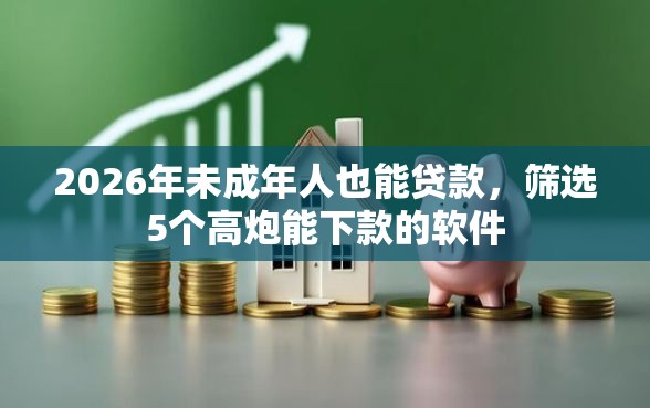 2026年未成年人也能贷款，筛选5个高炮能下款的软件
