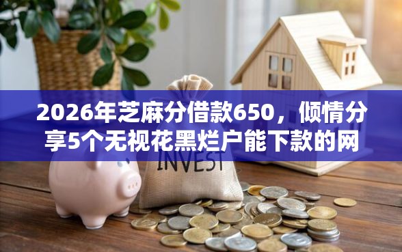 2026年芝麻分借款650，倾情分享5个无视花黑烂户能下款的网贷