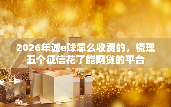2026年诚e赊怎么收费的，梳理五个征信花了能网贷的平台