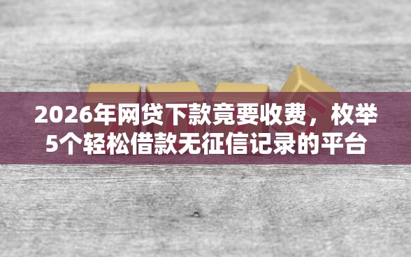 2026年网贷下款竟要收费，枚举5个轻松借款无征信记录的平台