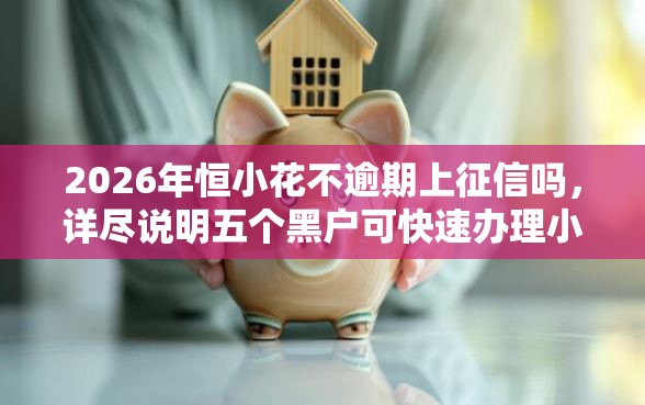 2026年恒小花不逾期上征信吗，详尽说明五个黑户可快速办理小额贷款业务的软件