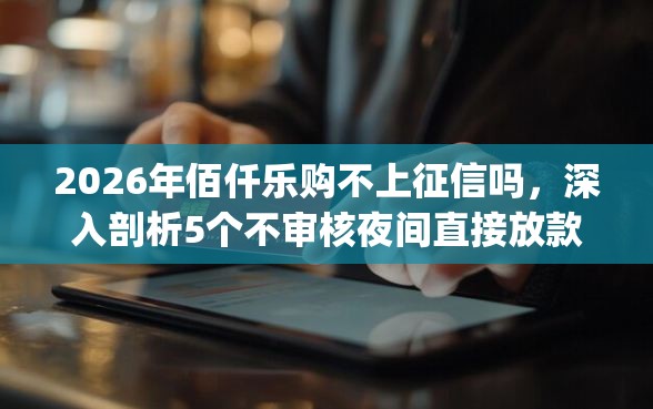 2026年佰仟乐购不上征信吗，深入剖析5个不审核夜间直接放款的网贷app