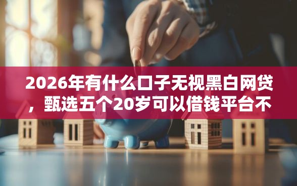 2026年有什么口子无视黑白网贷,甄选五个20岁可以借钱平台不查征信的口子 2026年有什么口子无视黑白网贷,甄选五个20岁可以借钱平台不查征信的口子