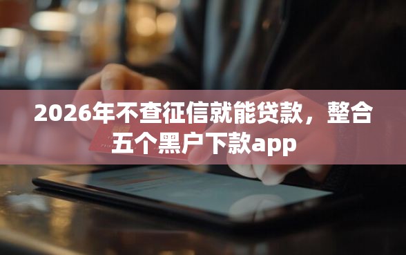 2026年不查征信就能贷款，整合五个黑户下款app