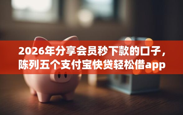 2026年分享会员秒下款的口子，陈列五个支付宝快贷轻松借app