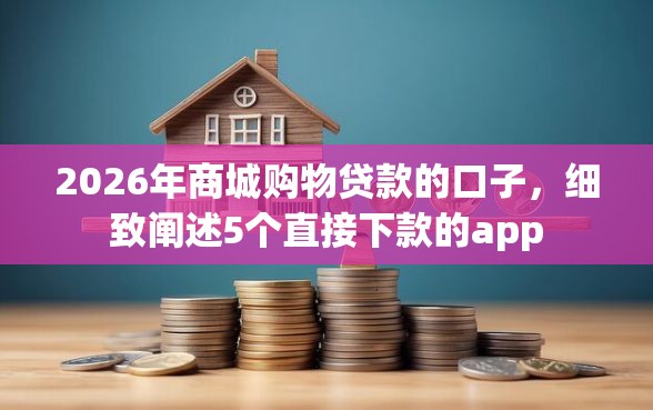 2026年商城购物贷款的口子，细致阐述5个直接下款的app