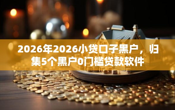 2026年2026小贷口子黑户，归集5个黑户0门槛贷款软件