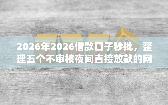 2026年2026借款口子秒批，整理五个不审核夜间直接放款的网贷app