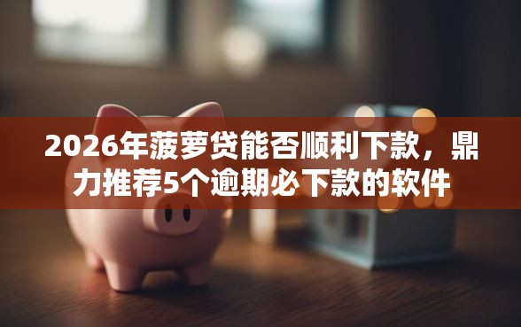 2026年菠萝贷能否顺利下款，鼎力推荐5个逾期必下款的软件