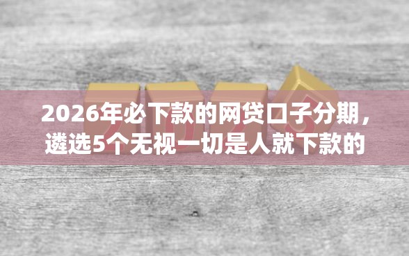 2026年必下款的网贷口子分期，遴选5个无视一切是人就下款的app