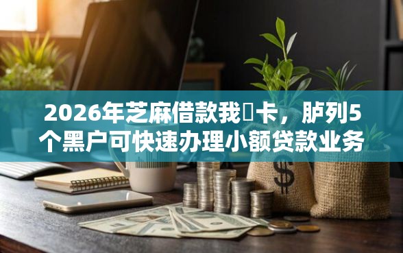 2026年芝麻借款我愛卡，胪列5个黑户可快速办理小额贷款业务的口子