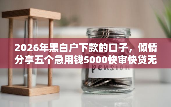 2026年黑白户下款的口子，倾情分享五个急用钱5000快审快贷无需征信口子