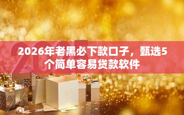 2026年老黑必下款口子，甄选5个简单容易贷款软件
