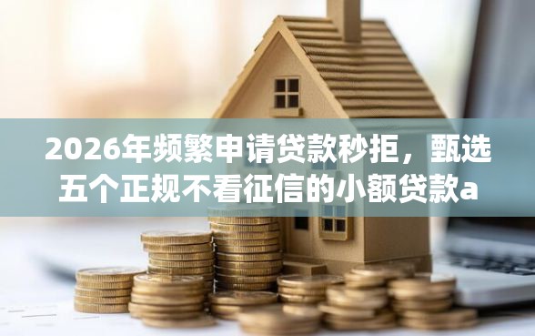 2026年频繁申请贷款秒拒，甄选五个正规不看征信的小额贷款app