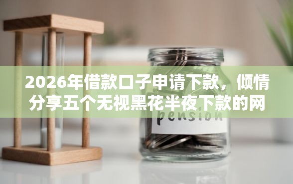2026年借款口子申请下款，倾情分享五个无视黑花半夜下款的网贷软件