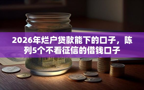 2026年烂户贷款能下的口子，陈列5个不看征信的借钱口子