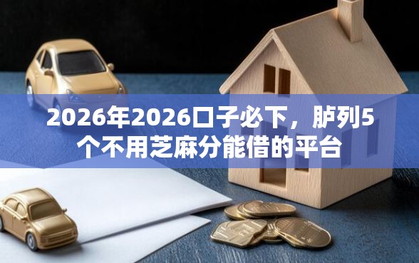 2026年2026口子必下，胪列5个不用芝麻分能借的平台