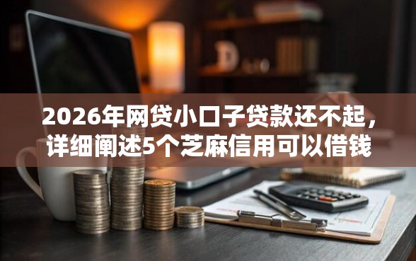 2026年网贷小口子贷款还不起，详细阐述5个芝麻信用可以借钱的口子