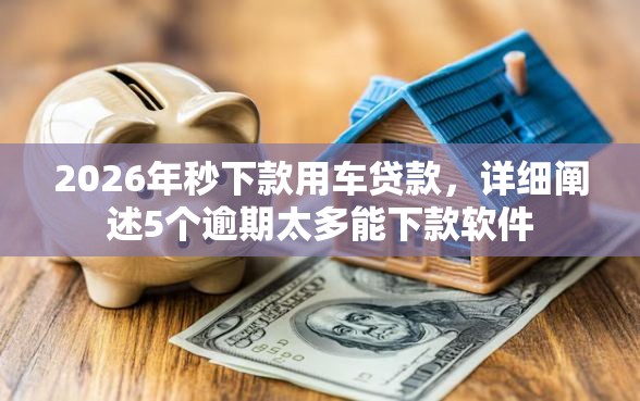 2026年秒下款用车贷款，详细阐述5个逾期太多能下款软件