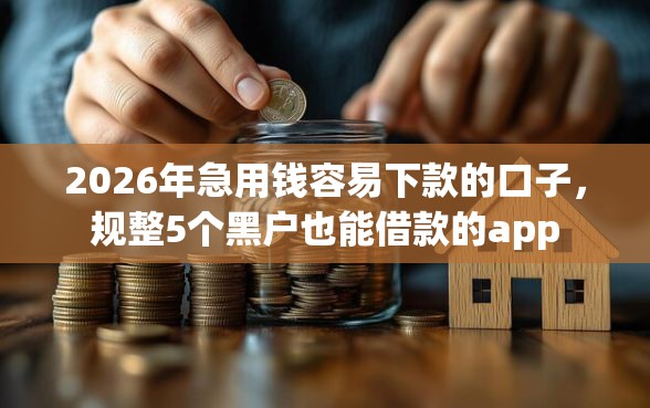 2026年急用钱容易下款的口子，规整5个黑户也能借款的app