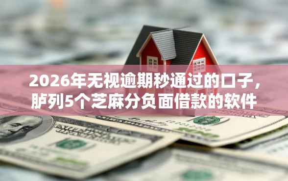 2026年无视逾期秒通过的口子，胪列5个芝麻分负面借款的软件