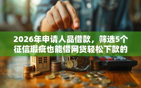 2026年申请人品借款,筛选5个征信瑕疵也能借网贷轻松下款的口子 2026年申请人品借款,筛选5个征信瑕疵也能借网贷轻松下款的口子
