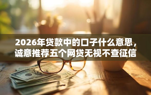2026年贷款中的口子什么意思，诚意推荐五个网贷无视不查征信平台