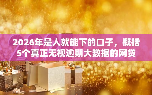 2026年是人就能下的口子，概括5个真正无视逾期大数据的网贷口子