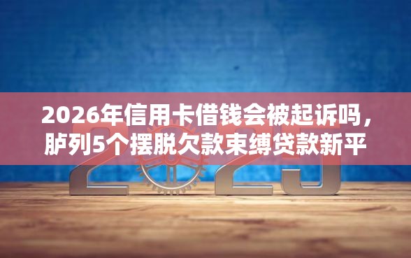 2026年信用卡借钱会被起诉吗，胪列5个摆脱欠款束缚贷款新平台