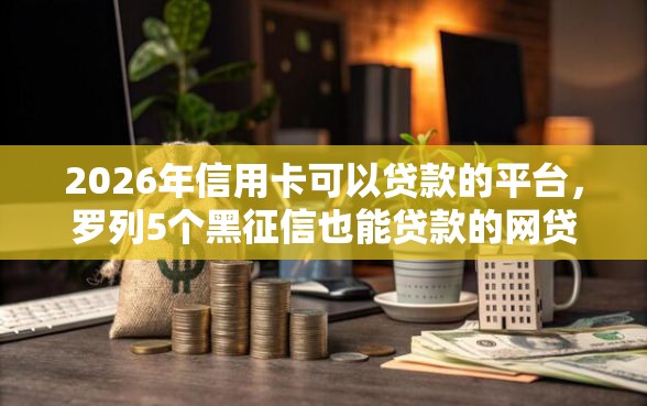 2026年信用卡可以贷款的平台，罗列5个黑征信也能贷款的网贷软件