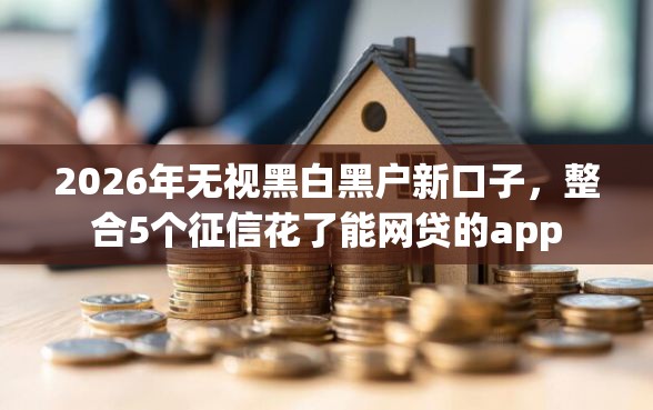 2026年无视黑白黑户新口子，整合5个征信花了能网贷的app