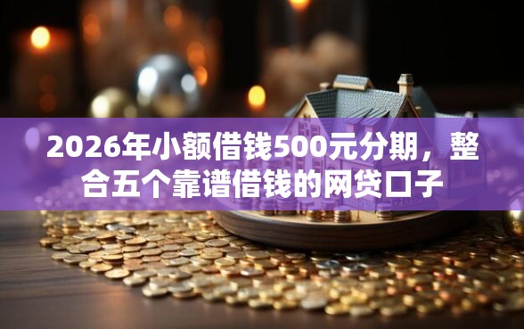 2026年小额借钱500元分期，整合五个靠谱借钱的网贷口子