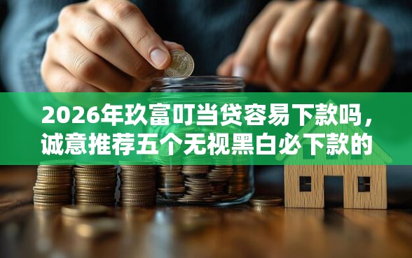 2026年玖富叮当贷容易下款吗,诚意推荐五个无视黑白必下款的网贷平台 2026年玖富叮当贷容易下款吗,诚意推荐五个无视黑白必下款的网贷平台