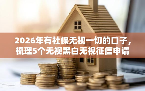 2026年有社保无视一切的口子，梳理5个无视黑白无视征信申请就下款的口子