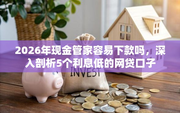 2026年现金管家容易下款吗，深入剖析5个利息低的网贷口子