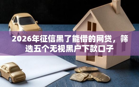 2026年征信黑了能借的网贷，筛选五个无视黑户下款口子
