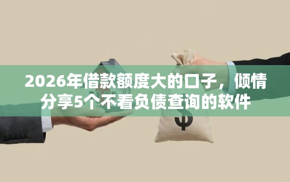 2026年借款额度大的口子，倾情分享5个不看负债查询的软件