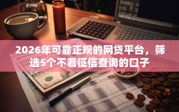 2026年可靠正规的网贷平台，筛选5个不看征信查询的口子