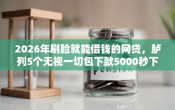 2026年刷脸就能借钱的网贷，胪列5个无视一切包下款5000秒下款的口子