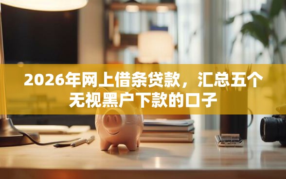 2026年网上借条贷款，汇总五个无视黑户下款的口子
