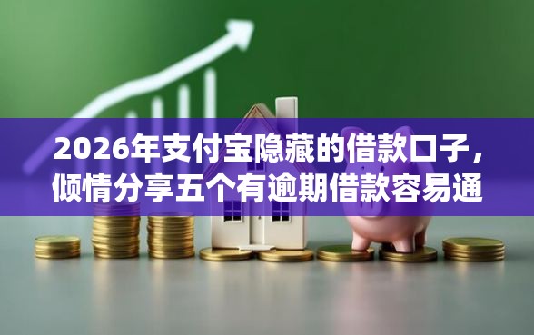 2026年支付宝隐藏的借款口子，倾情分享五个有逾期借款容易通过的app