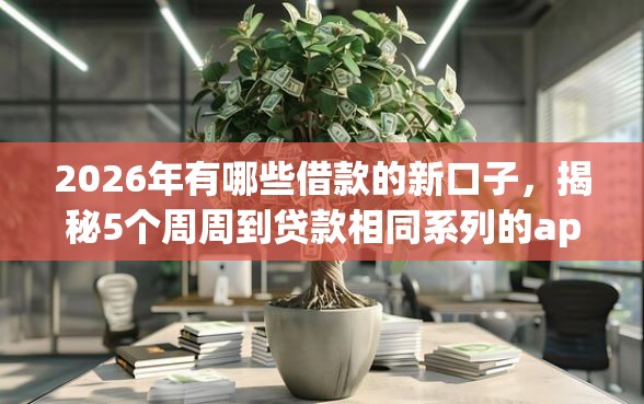 2026年有哪些借款的新口子，揭秘5个周周到贷款相同系列的app